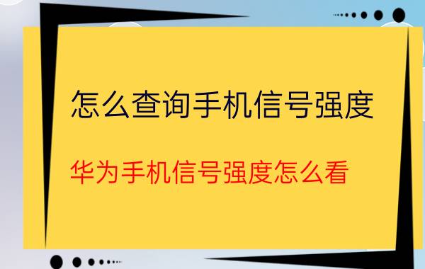 怎么查询手机信号强度 华为手机信号强度怎么看？